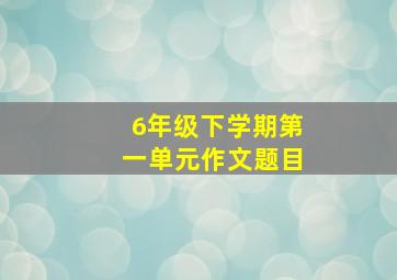 6年级下学期第一单元作文题目