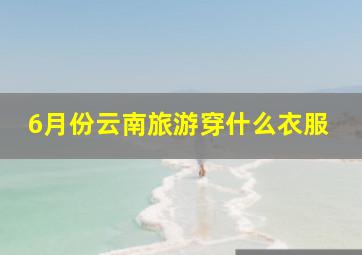 6月份云南旅游穿什么衣服