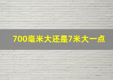 700毫米大还是7米大一点