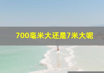 700毫米大还是7米大呢