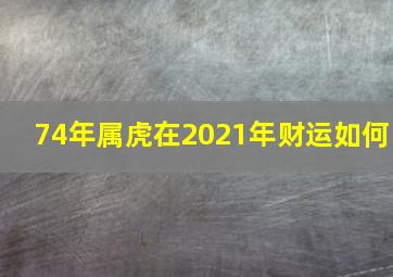 74年属虎在2021年财运如何