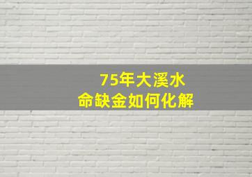 75年大溪水命缺金如何化解