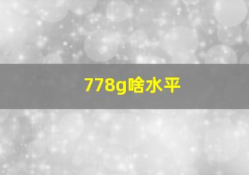 778g啥水平