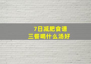 7日减肥食谱三餐喝什么汤好