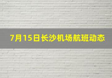 7月15日长沙机场航班动态