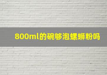 800ml的碗够泡螺蛳粉吗