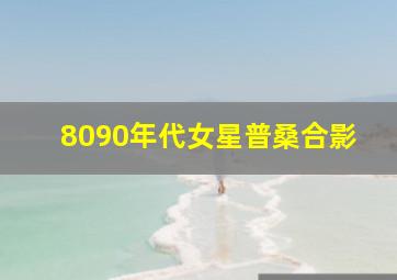 8090年代女星普桑合影