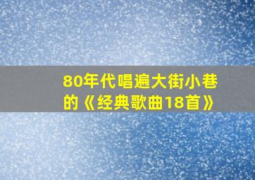 80年代唱遍大街小巷的《经典歌曲18首》