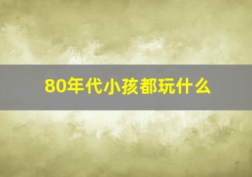 80年代小孩都玩什么