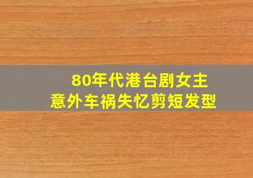 80年代港台剧女主意外车祸失忆剪短发型