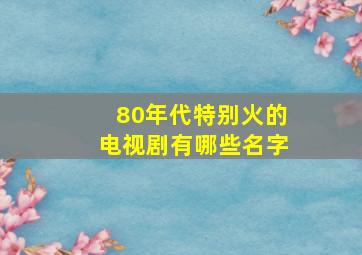 80年代特别火的电视剧有哪些名字