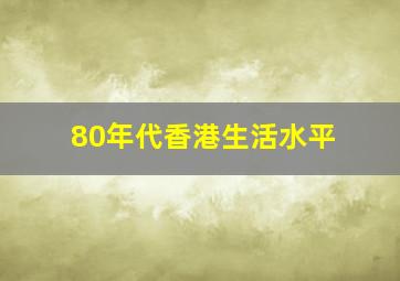 80年代香港生活水平