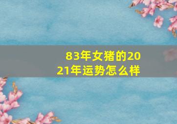 83年女猪的2021年运势怎么样