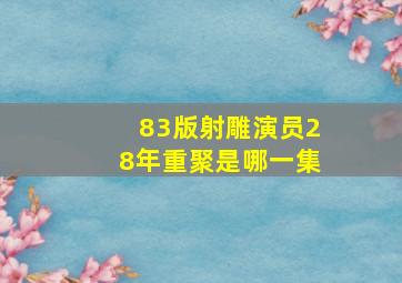 83版射雕演员28年重聚是哪一集