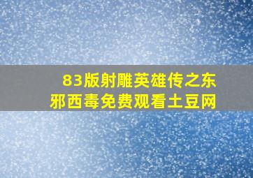 83版射雕英雄传之东邪西毒免费观看土豆网