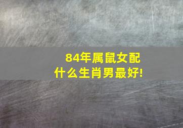 84年属鼠女配什么生肖男最好!