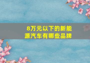 8万元以下的新能源汽车有哪些品牌