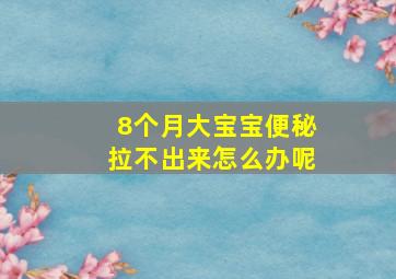 8个月大宝宝便秘拉不出来怎么办呢