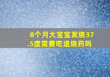 8个月大宝宝发烧37.5度需要吃退烧药吗