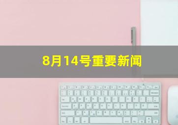 8月14号重要新闻