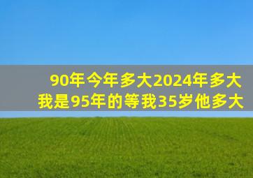 90年今年多大2024年多大我是95年的等我35岁他多大