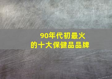 90年代初最火的十大保健品品牌