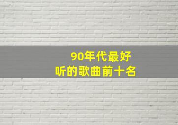 90年代最好听的歌曲前十名