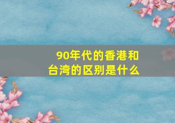 90年代的香港和台湾的区别是什么