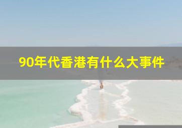 90年代香港有什么大事件