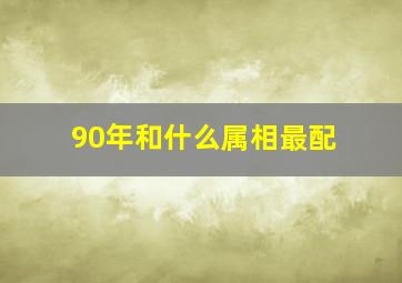 90年和什么属相最配