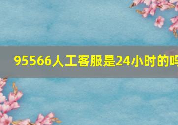 95566人工客服是24小时的吗