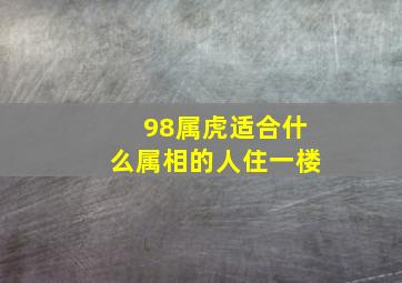 98属虎适合什么属相的人住一楼