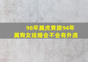 98年属虎男跟94年属狗女结婚会不会有外遇