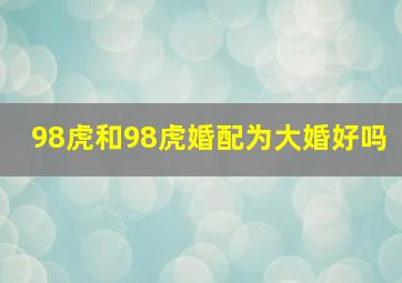 98虎和98虎婚配为大婚好吗