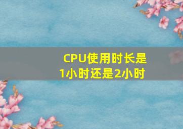 CPU使用时长是1小时还是2小时