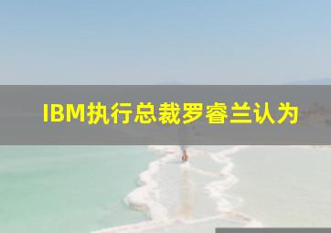 IBM执行总裁罗睿兰认为