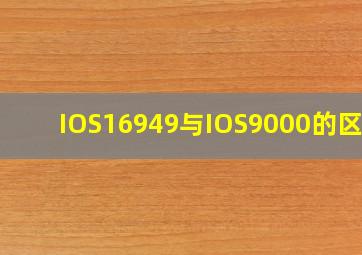 IOS16949与IOS9000的区别