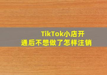 TikTok小店开通后不想做了怎样注销