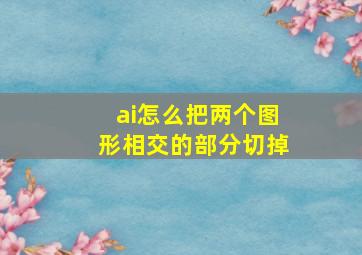 ai怎么把两个图形相交的部分切掉