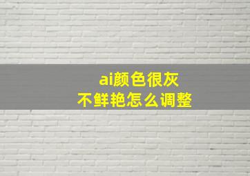 ai颜色很灰不鲜艳怎么调整