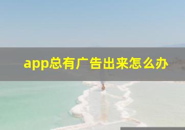 app总有广告出来怎么办