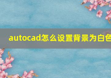 autocad怎么设置背景为白色