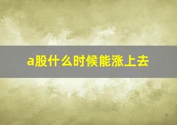 a股什么时候能涨上去