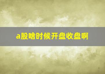 a股啥时候开盘收盘啊