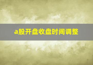 a股开盘收盘时间调整