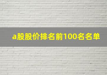 a股股价排名前100名名单