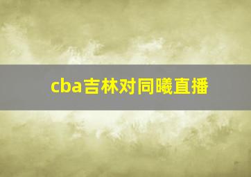 cba吉林对同曦直播