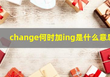 change何时加ing是什么意思