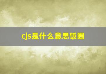 cjs是什么意思饭圈