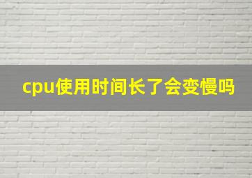 cpu使用时间长了会变慢吗